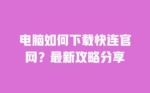 电脑如何下载快连官网?最新攻略分享 一