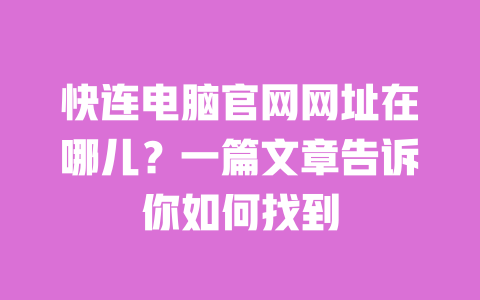 快连电脑官网网址在哪儿？一篇文章告诉你如何找到 一