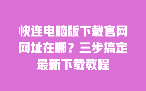快连电脑版下载官网网址在哪？三步搞定最新下载教程 一
