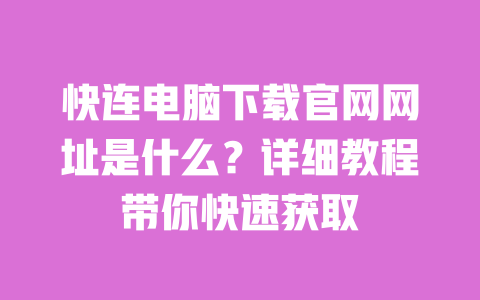 快连电脑下载官网网址是什么？详细教程带你快速获取 一