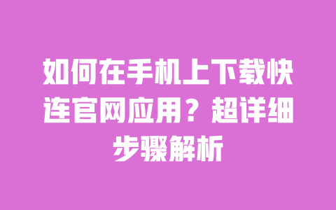 如何在手机上下载快连官网应用？超详细步骤解析 一