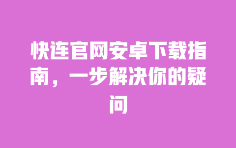 快连官网安卓下载指南，一步解决你的疑问 一