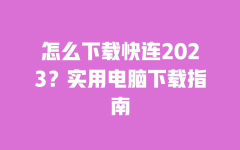 怎么下载快连2023?实用电脑下载指南 一