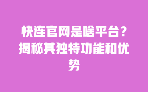 快连官网是啥平台？揭秘其独特功能和优势 一