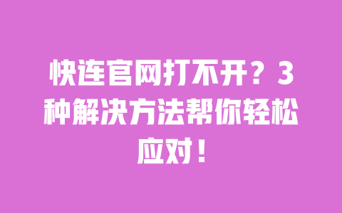 快连官网打不开？3种解决方法帮你轻松应对！ 一