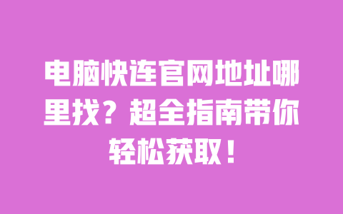 电脑快连官网地址哪里找?超全指南带你轻松获取! 一