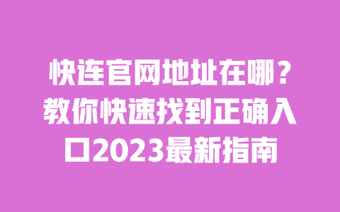 快连官网地址在哪？教你快速找到正确入口2023最新指南 一
