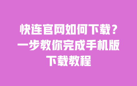 快连官网如何下载?一步教你完成手机版下载教程 一
