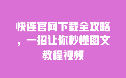 快连官网下载全攻略，一招让你秒懂图文教程视频 一