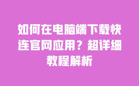 如何在电脑端下载快连官网应用？超详细教程解析 一