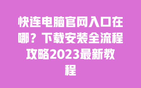 快连电脑官网入口在哪?下载安装全流程攻略2023最新教程 一