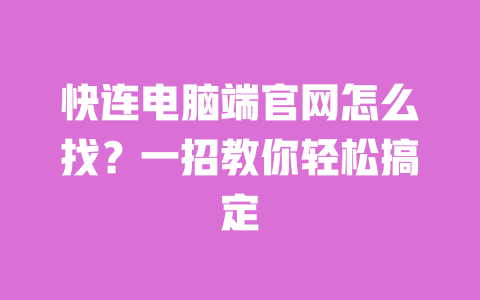 快连电脑端官网怎么找？一招教你轻松搞定 一