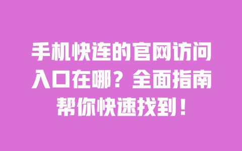 手机快连的官网访问入口在哪？全面指南帮你快速找到！ 一