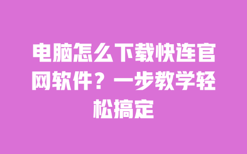 电脑怎么下载快连官网软件？一步教学轻松搞定 一