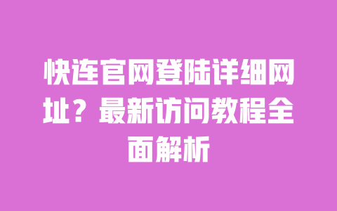 快连官网登陆详细网址？最新访问教程全面解析 一