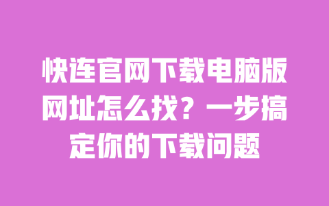 快连官网下载电脑版网址怎么找?一步搞定你的下载问题 一