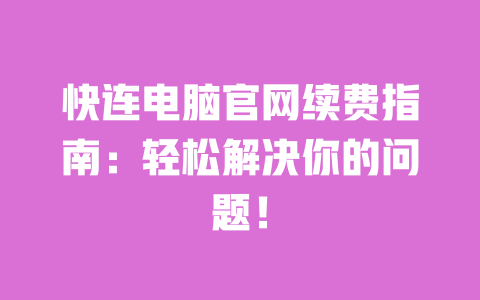 快连电脑官网续费指南：轻松解决你的问题！ 一