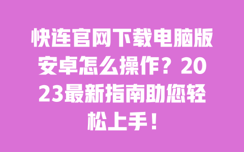 快连官网下载电脑版安卓怎么操作？2023最新指南助您轻松上手！ 一