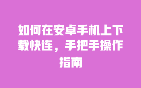 如何在安卓手机上下载快连，手把手操作指南 一