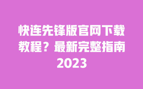 快连先锋版官网下载教程?最新完整指南2023 一