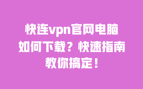 快连vpn官网电脑如何下载?快速指南教你搞定! 一