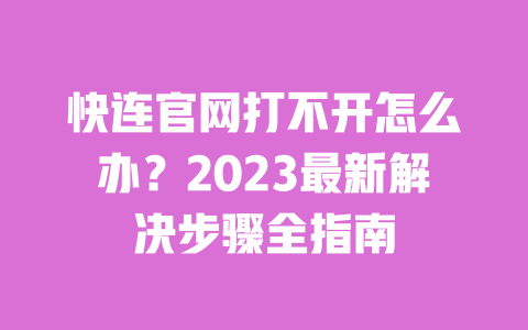 快连官网打不开怎么办？2023最新解决步骤全指南 一
