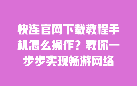 快连官网下载教程手机怎么操作?教你一步步实现畅游网络 一