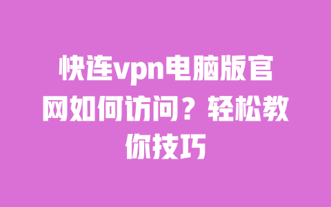 快连vpn电脑版官网如何访问？轻松教你技巧 一