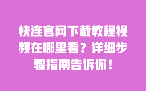 快连官网下载教程视频在哪里看？详细步骤指南告诉你！ 一
