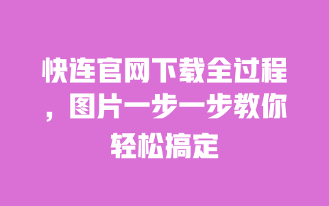 快连官网下载全过程，图片一步一步教你轻松搞定 一