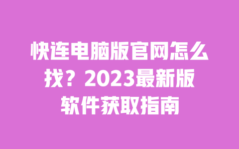 快连电脑版官网怎么找?2023最新版软件获取指南 一