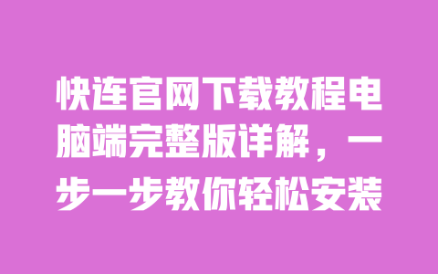 快连官网下载教程电脑端完整版详解，一步一步教你轻松安装 一
