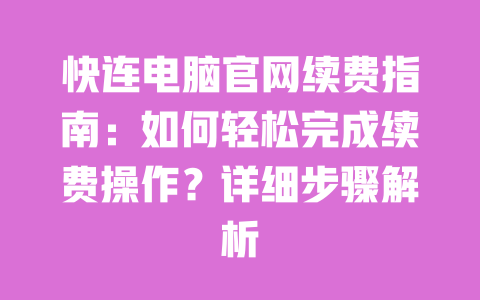 快连电脑官网续费指南:如何轻松完成续费操作?详细步骤解析 一