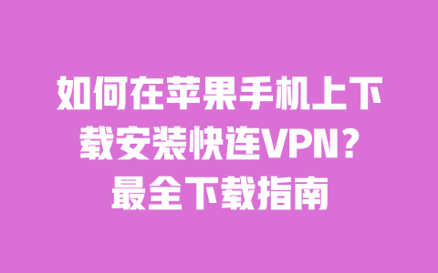 如何在苹果手机上下载安装快连VPN?最全下载指南 一