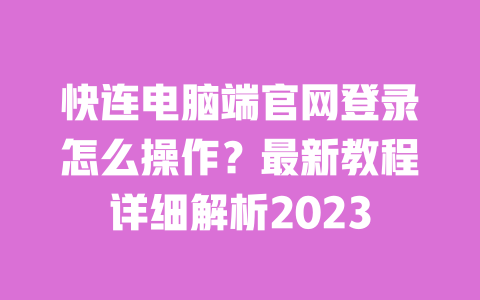 快连电脑端官网登录怎么操作？最新教程详细解析2023 一