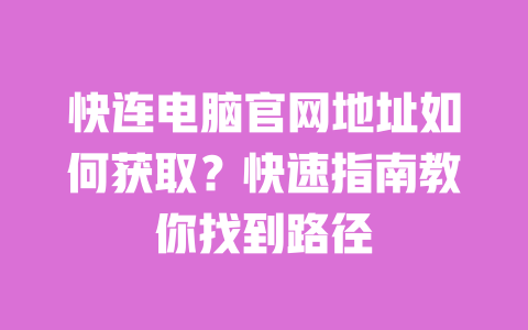 快连电脑官网地址如何获取？快速指南教你找到路径 一