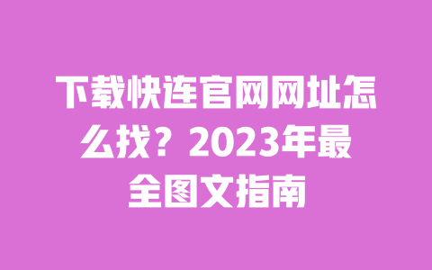 下载快连官网网址怎么找?2023年最全图文指南 一