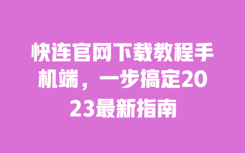 快连官网下载教程手机端，一步搞定2023最新指南 一