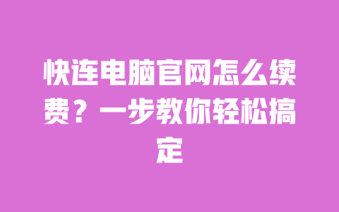 快连电脑官网怎么续费?一步教你轻松搞定 一